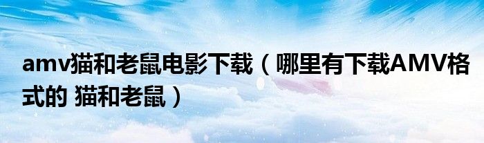 amv猫和老鼠电影下载（哪里有下载AMV格式的 猫和老鼠）