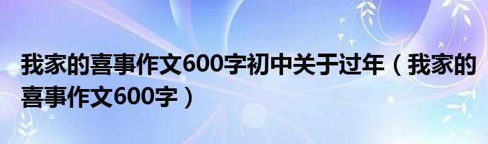 我家的喜事作文600字初中关于过年（我家的喜事作文600字）