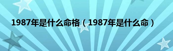 1987年是什么命格（1987年是什么命）