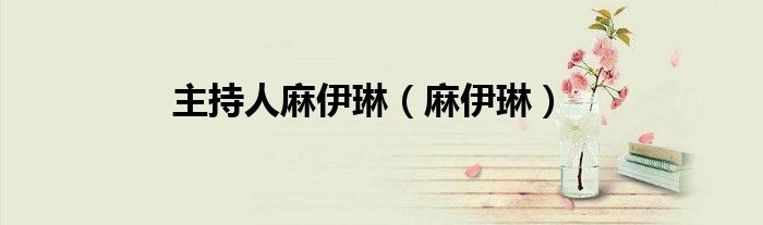 主持人麻伊琳（麻伊琳）