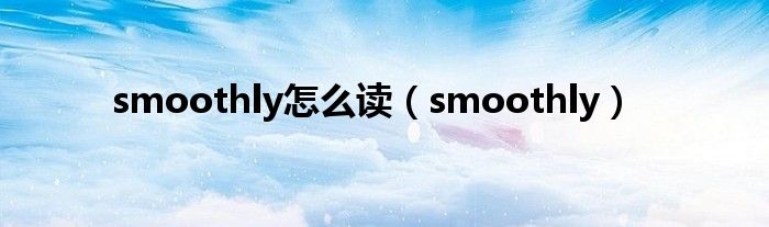 smoothly怎么读（smoothly）