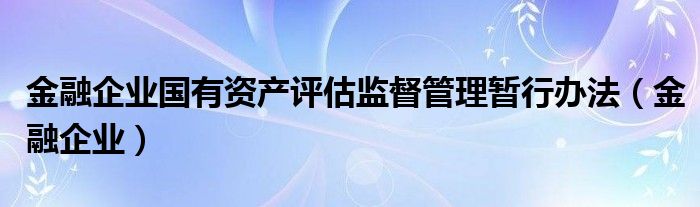 金融企业国有资产评估监督管理暂行办法（金融企业）