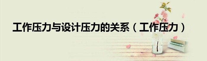 工作压力与设计压力的关系（工作压力）