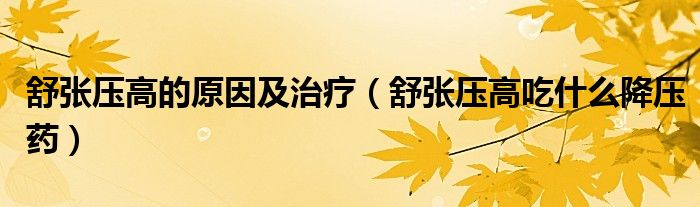 舒张压高的原因及治疗（舒张压高吃什么降压药）