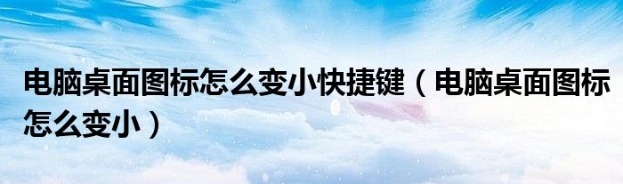 电脑桌面图标怎么变小快捷键（电脑桌面图标怎么变小）