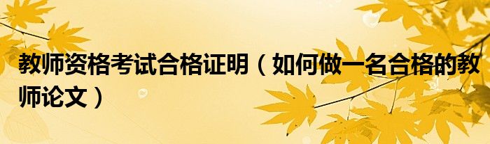 教师资格考试合格证明（如何做一名合格的教师论文）