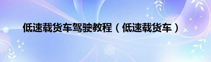 低速载货车驾驶教程（低速载货车）