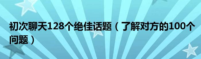 初次聊天128个绝佳话题（了解对方的100个问题）