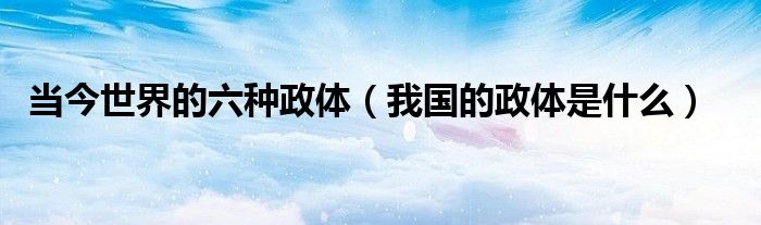 当今世界的六种政体（我国的政体是什么）