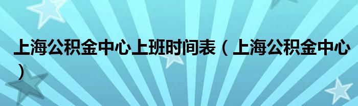 上海公积金中心上班时间表（上海公积金中心）