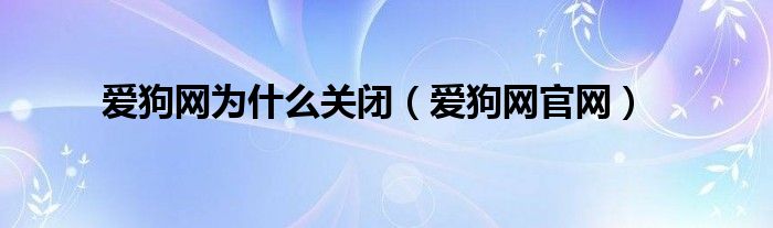 爱狗网为什么关闭（爱狗网官网）