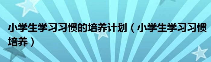 小学生学习习惯的培养计划（小学生学习习惯培养）
