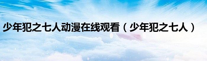 少年犯之七人动漫在线观看（少年犯之七人）
