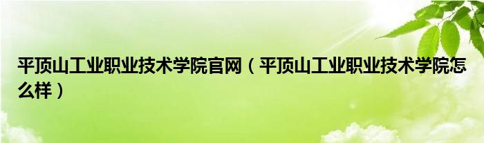 平顶山工业职业技术学院官网（平顶山工业职业技术学院怎么样）
