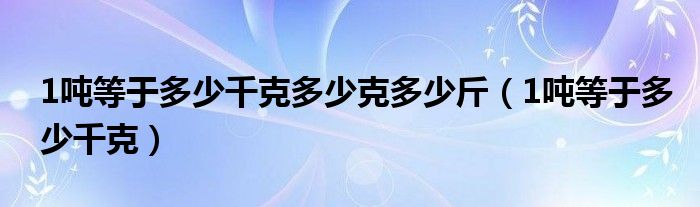 1吨等于多少千克多少克多少斤（1吨等于多少千克）