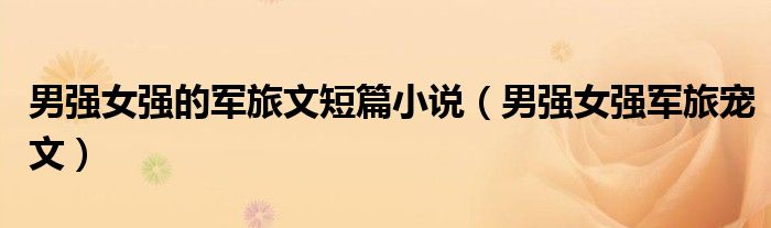 男强女强的军旅文短篇小说（男强女强军旅宠文）
