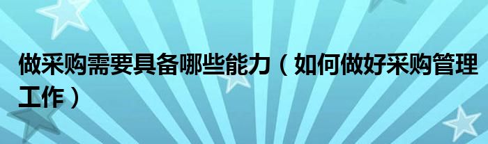 做采购需要具备哪些能力（如何做好采购管理工作）