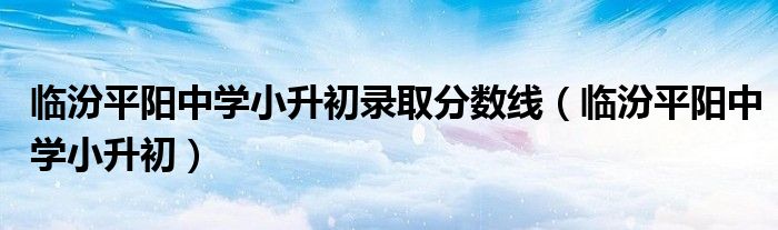 临汾平阳中学小升初录取分数线（临汾平阳中学小升初）