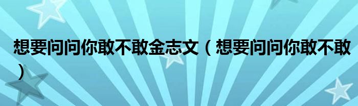 想要问问你敢不敢金志文（想要问问你敢不敢）