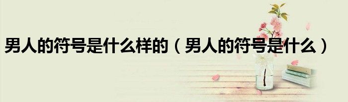 男人的符号是什么样的（男人的符号是什么）