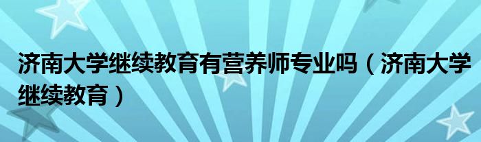 济南大学继续教育有营养师专业吗（济南大学继续教育）
