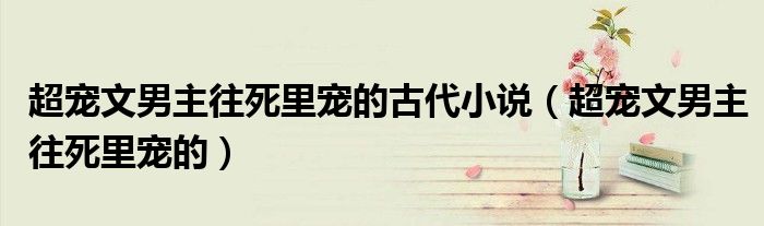 超宠文男主往死里宠的古代小说（超宠文男主往死里宠的）