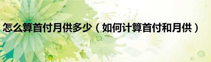 怎么算首付月供多少（如何计算首付和月供）