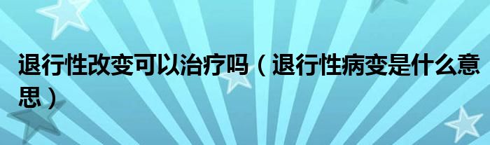 退行性改变可以治疗吗（退行性病变是什么意思）