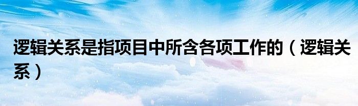 逻辑关系是指项目中所含各项工作的（逻辑关系）
