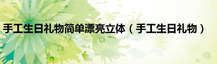 手工生日礼物简单漂亮立体（手工生日礼物）