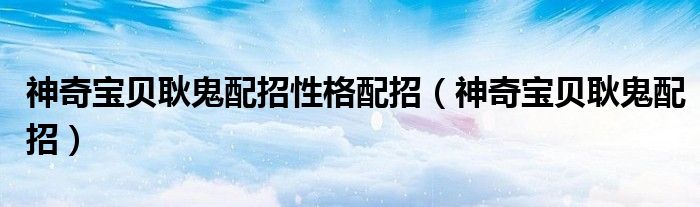 神奇宝贝耿鬼配招性格配招（神奇宝贝耿鬼配招）