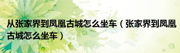 从张家界到凤凰古城怎么坐车（张家界到凤凰古城怎么坐车）