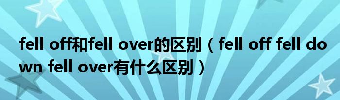 fell off和fell over的区别（fell off fell down fell over有什么区别）