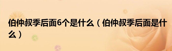 伯仲叔季后面6个是什么（伯仲叔季后面是什么）