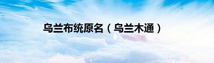 乌兰布统原名（乌兰木通）