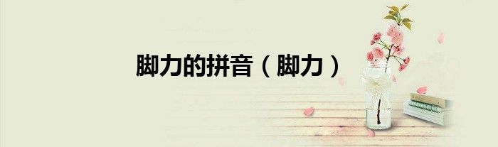 脚力的拼音（脚力）