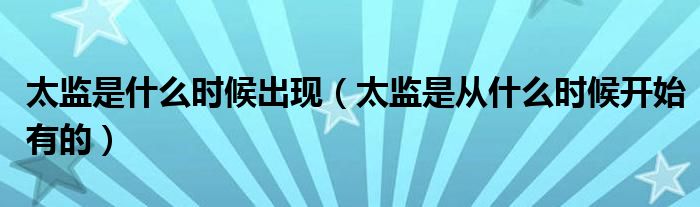 太监是什么时候出现（太监是从什么时候开始有的）
