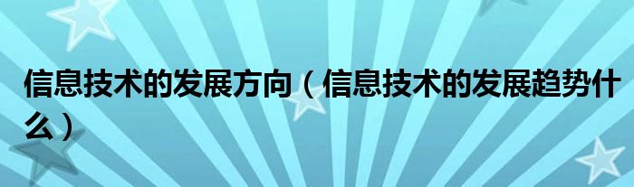 信息技术的发展方向（信息技术的发展趋势什么）