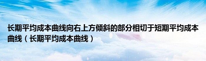 长期平均成本曲线向右上方倾斜的部分相切于短期平均成本曲线（长期平均成本曲线）