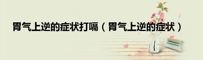 胃气上逆的症状打嗝（胃气上逆的症状）