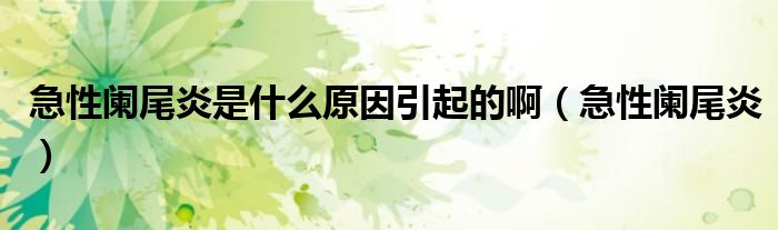 急性阑尾炎是什么原因引起的啊（急性阑尾炎）
