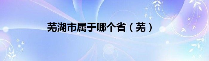 芜湖市属于哪个省（芜）