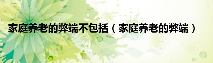 家庭养老的弊端不包括（家庭养老的弊端）