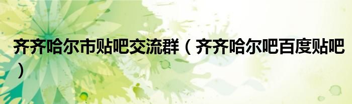 齐齐哈尔市贴吧交流群（齐齐哈尔吧百度贴吧）