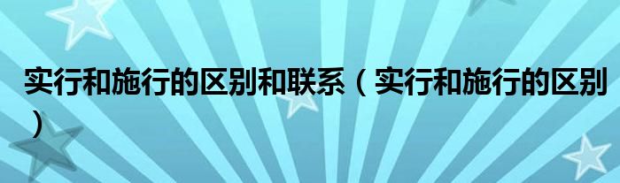 实行和施行的区别和联系（实行和施行的区别）