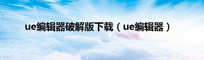 ue编辑器破解版下载（ue编辑器）