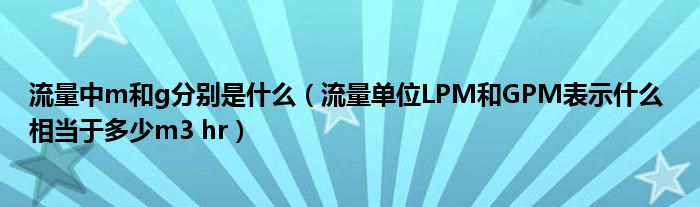 流量中m和g分别是什么（流量单位LPM和GPM表示什么 相当于多少m3 hr）