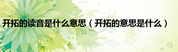 开拓的读音是什么意思（开拓的意思是什么）