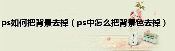ps如何把背景去掉（ps中怎么把背景色去掉）