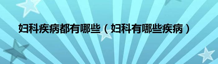 妇科疾病都有哪些（妇科有哪些疾病）